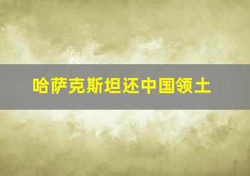 哈萨克斯坦还中国领土