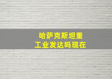 哈萨克斯坦重工业发达吗现在