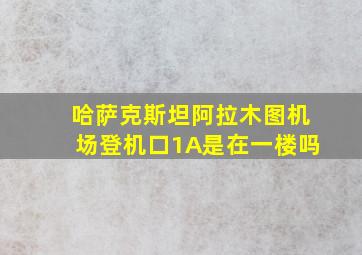 哈萨克斯坦阿拉木图机场登机口1A是在一楼吗