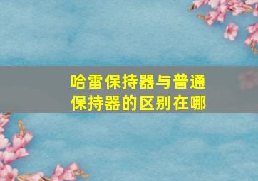 哈雷保持器与普通保持器的区别在哪