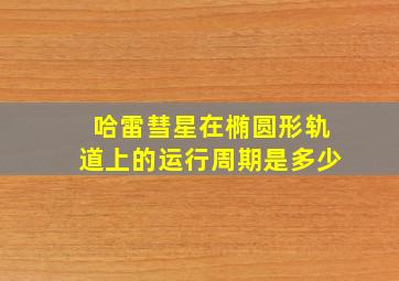 哈雷彗星在椭圆形轨道上的运行周期是多少