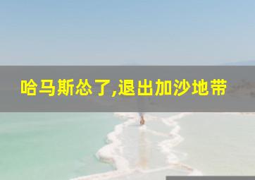 哈马斯怂了,退出加沙地带