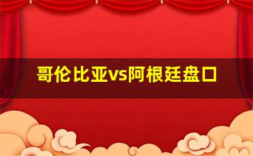 哥伦比亚vs阿根廷盘口