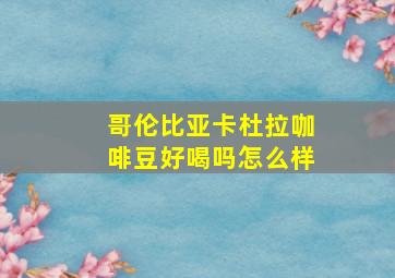 哥伦比亚卡杜拉咖啡豆好喝吗怎么样