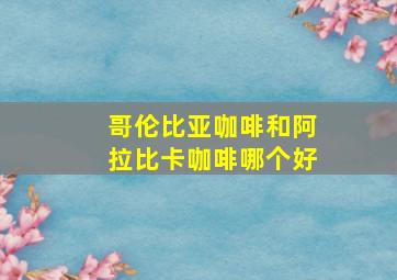 哥伦比亚咖啡和阿拉比卡咖啡哪个好