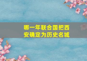 哪一年联合国把西安确定为历史名城