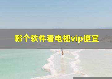 哪个软件看电视vip便宜