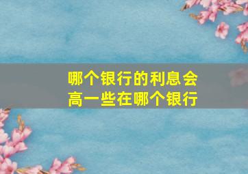 哪个银行的利息会高一些在哪个银行