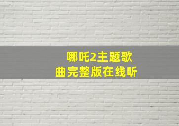 哪吒2主题歌曲完整版在线听