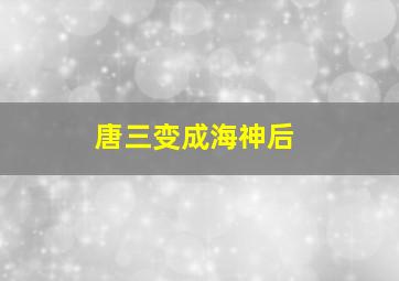 唐三变成海神后