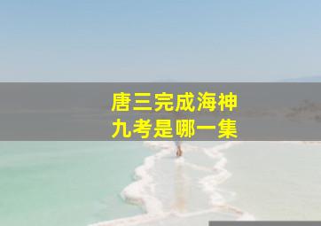 唐三完成海神九考是哪一集