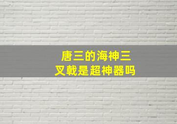 唐三的海神三叉戟是超神器吗