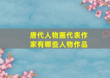 唐代人物画代表作家有哪些人物作品