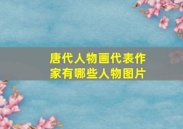 唐代人物画代表作家有哪些人物图片