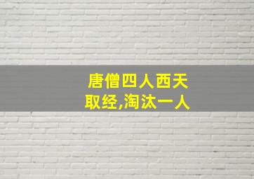 唐僧四人西天取经,淘汰一人