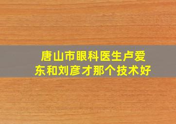 唐山市眼科医生卢爱东和刘彦才那个技术好