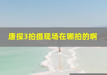 唐探3拍摄现场在哪拍的啊