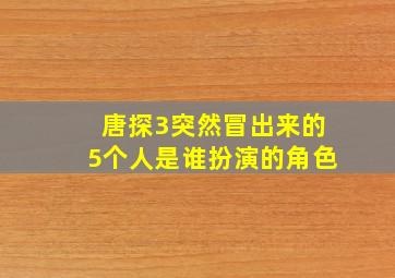 唐探3突然冒出来的5个人是谁扮演的角色