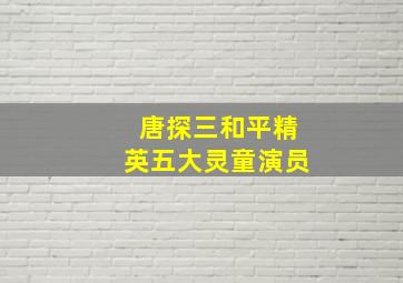 唐探三和平精英五大灵童演员