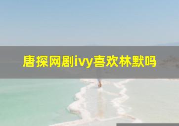 唐探网剧ivy喜欢林默吗