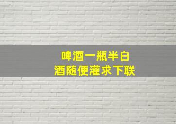 啤酒一瓶半白酒随便灌求下联