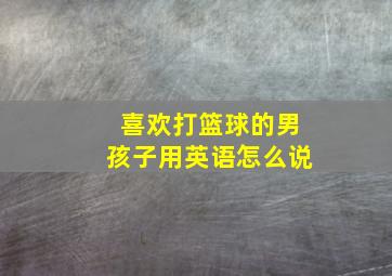 喜欢打篮球的男孩子用英语怎么说