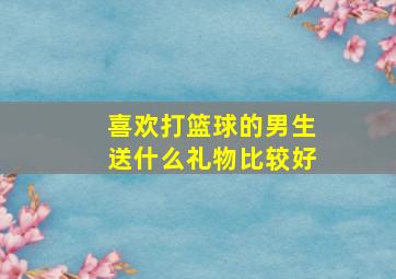 喜欢打篮球的男生送什么礼物比较好