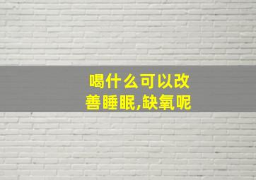 喝什么可以改善睡眠,缺氧呢