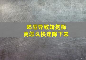 喝酒导致转氨酶高怎么快速降下来