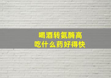 喝酒转氨酶高吃什么药好得快