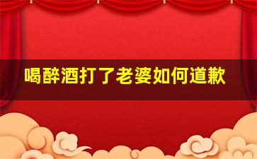 喝醉酒打了老婆如何道歉