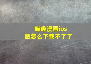 喵趣漫画ios版怎么下载不了了