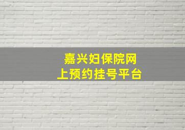 嘉兴妇保院网上预约挂号平台