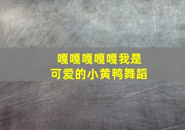 嘎嘎嘎嘎嘎我是可爱的小黄鸭舞蹈