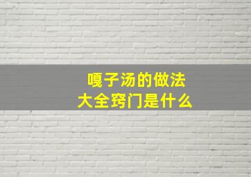 嘎子汤的做法大全窍门是什么