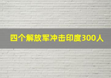 四个解放军冲击印度300人