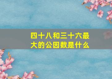 四十八和三十六最大的公因数是什么