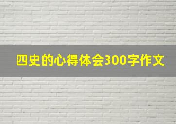 四史的心得体会300字作文