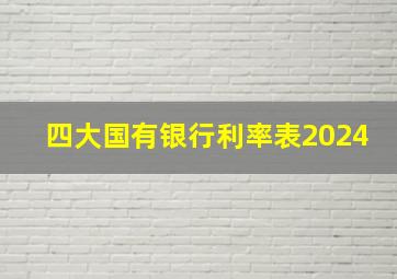 四大国有银行利率表2024