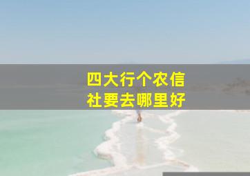 四大行个农信社要去哪里好