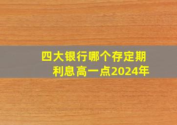 四大银行哪个存定期利息高一点2024年