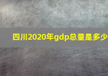 四川2020年gdp总量是多少