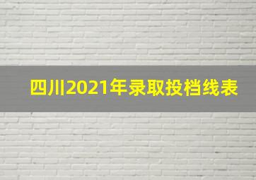 四川2021年录取投档线表