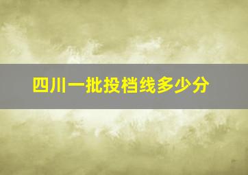 四川一批投档线多少分