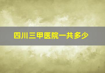 四川三甲医院一共多少