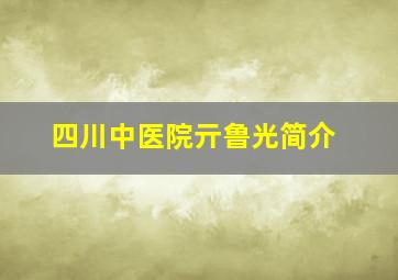 四川中医院亓鲁光简介