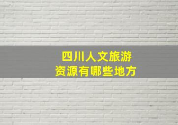 四川人文旅游资源有哪些地方