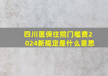 四川医保住院门槛费2024新规定是什么意思