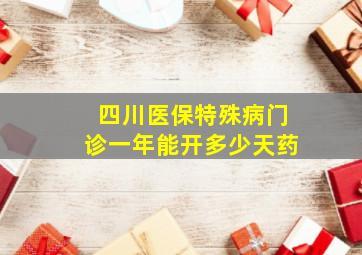 四川医保特殊病门诊一年能开多少天药