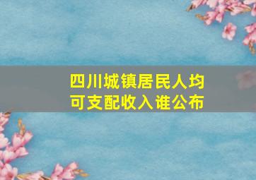 四川城镇居民人均可支配收入谁公布